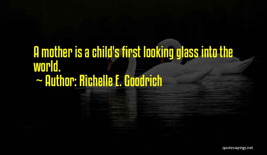 Richelle E. Goodrich Quotes: A Mother Is A Child's First Looking Glass Into The World.