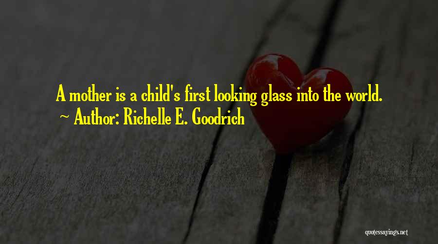 Richelle E. Goodrich Quotes: A Mother Is A Child's First Looking Glass Into The World.