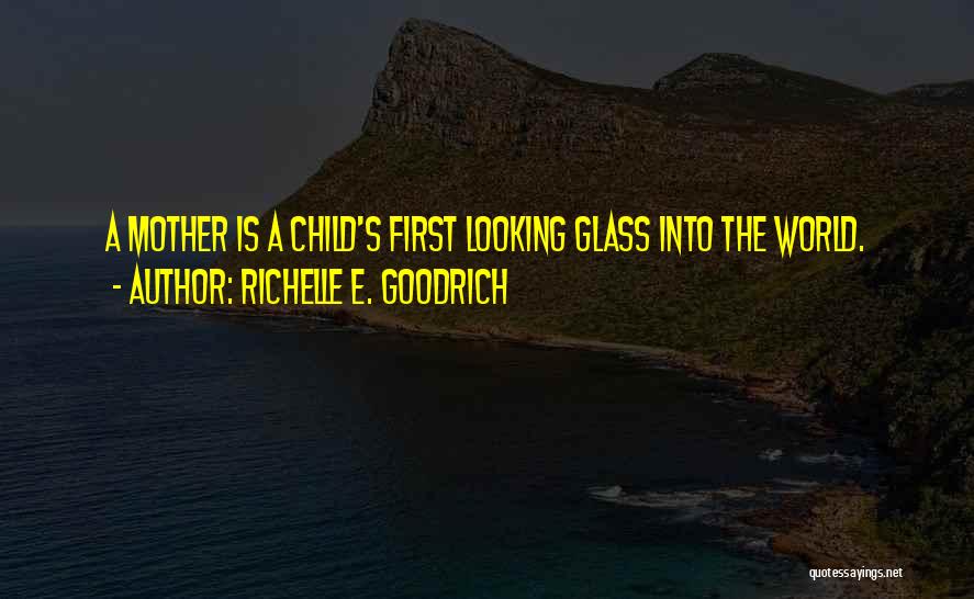 Richelle E. Goodrich Quotes: A Mother Is A Child's First Looking Glass Into The World.