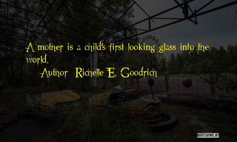 Richelle E. Goodrich Quotes: A Mother Is A Child's First Looking Glass Into The World.