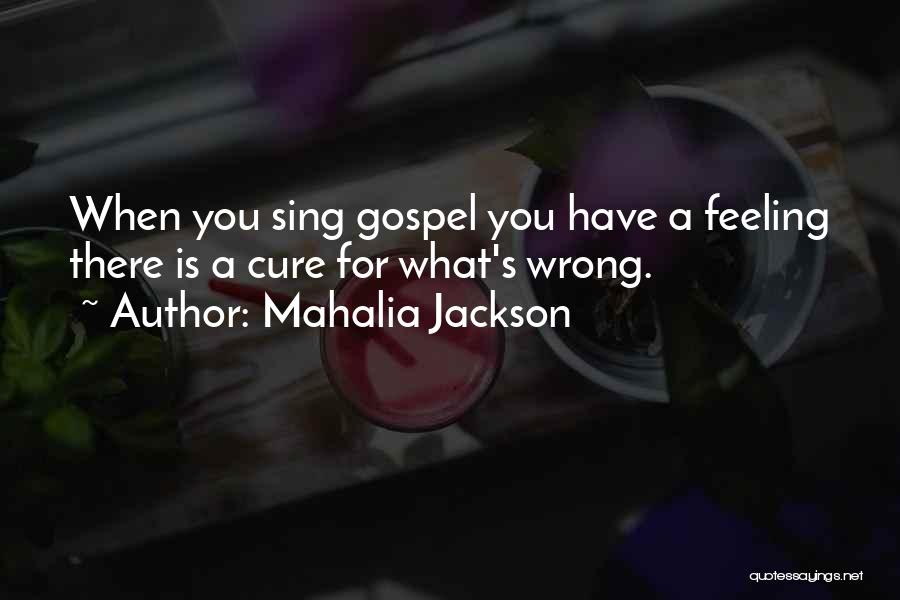 Mahalia Jackson Quotes: When You Sing Gospel You Have A Feeling There Is A Cure For What's Wrong.