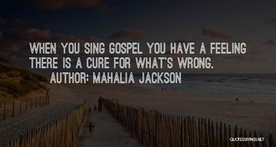 Mahalia Jackson Quotes: When You Sing Gospel You Have A Feeling There Is A Cure For What's Wrong.