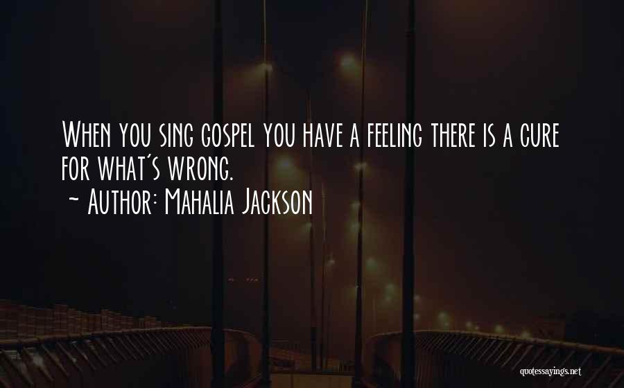 Mahalia Jackson Quotes: When You Sing Gospel You Have A Feeling There Is A Cure For What's Wrong.