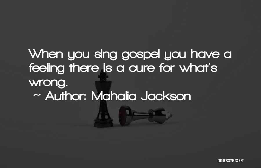 Mahalia Jackson Quotes: When You Sing Gospel You Have A Feeling There Is A Cure For What's Wrong.
