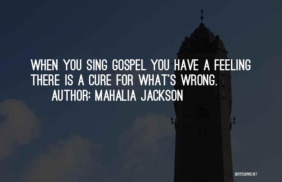 Mahalia Jackson Quotes: When You Sing Gospel You Have A Feeling There Is A Cure For What's Wrong.