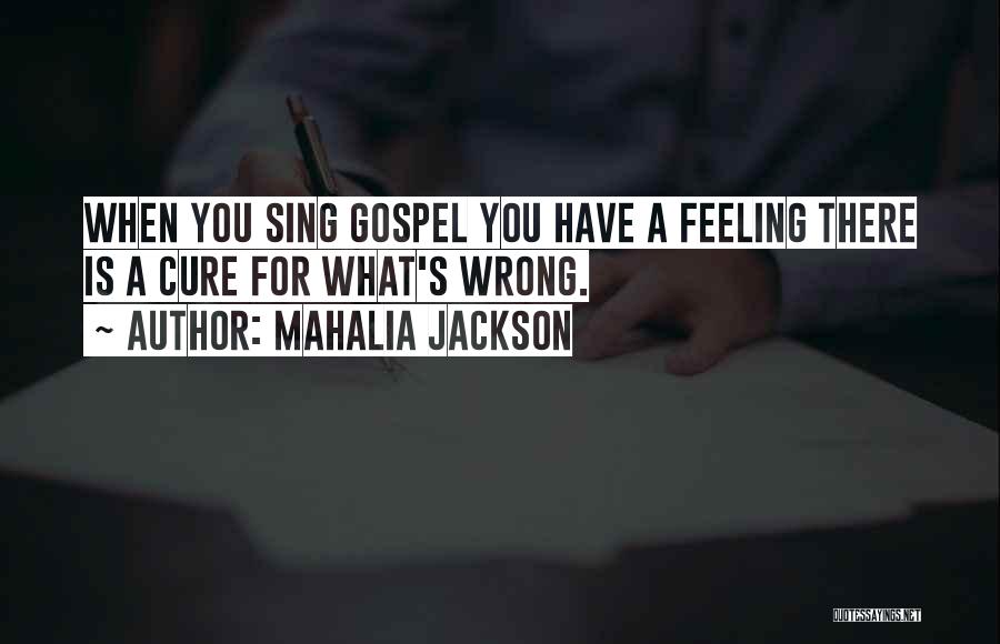 Mahalia Jackson Quotes: When You Sing Gospel You Have A Feeling There Is A Cure For What's Wrong.