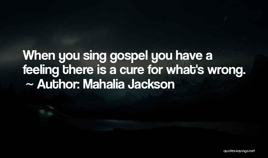 Mahalia Jackson Quotes: When You Sing Gospel You Have A Feeling There Is A Cure For What's Wrong.