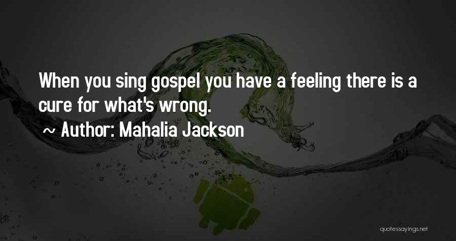 Mahalia Jackson Quotes: When You Sing Gospel You Have A Feeling There Is A Cure For What's Wrong.