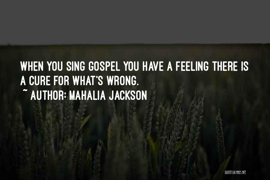 Mahalia Jackson Quotes: When You Sing Gospel You Have A Feeling There Is A Cure For What's Wrong.