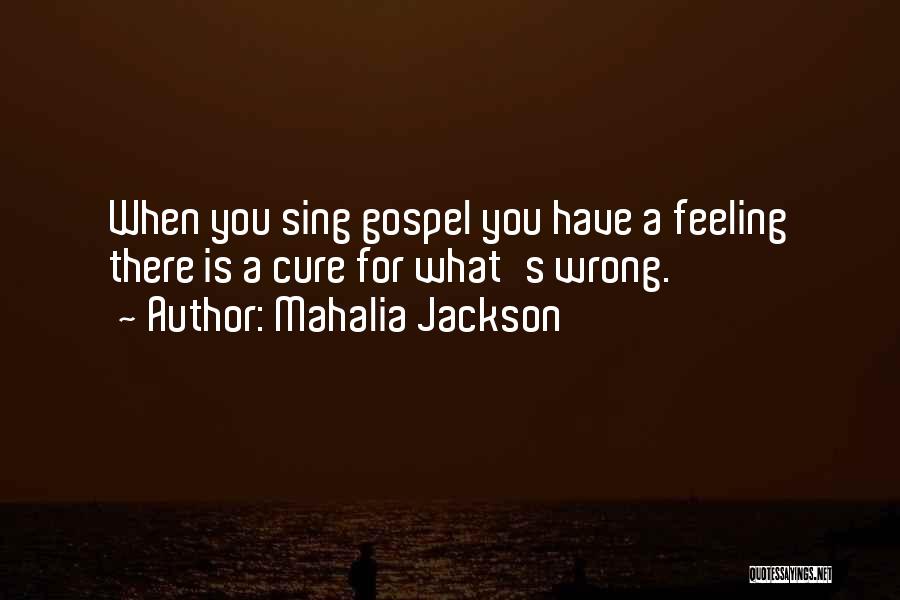Mahalia Jackson Quotes: When You Sing Gospel You Have A Feeling There Is A Cure For What's Wrong.