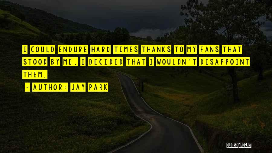 Jay Park Quotes: I Could Endure Hard Times Thanks To My Fans That Stood By Me. I Decided That I Wouldn't Disappoint Them.