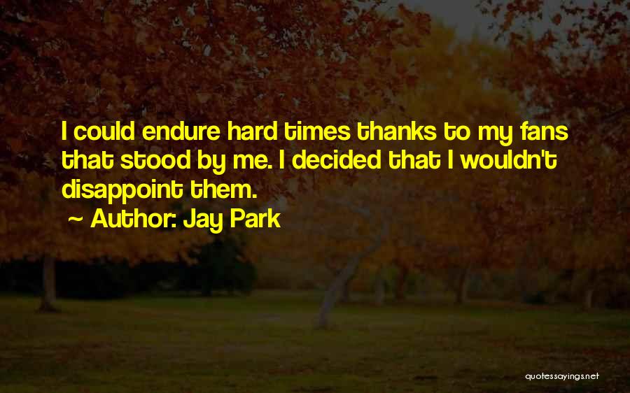 Jay Park Quotes: I Could Endure Hard Times Thanks To My Fans That Stood By Me. I Decided That I Wouldn't Disappoint Them.