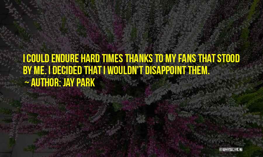 Jay Park Quotes: I Could Endure Hard Times Thanks To My Fans That Stood By Me. I Decided That I Wouldn't Disappoint Them.