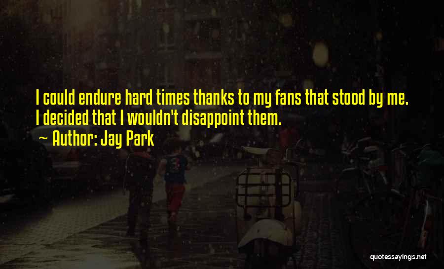Jay Park Quotes: I Could Endure Hard Times Thanks To My Fans That Stood By Me. I Decided That I Wouldn't Disappoint Them.