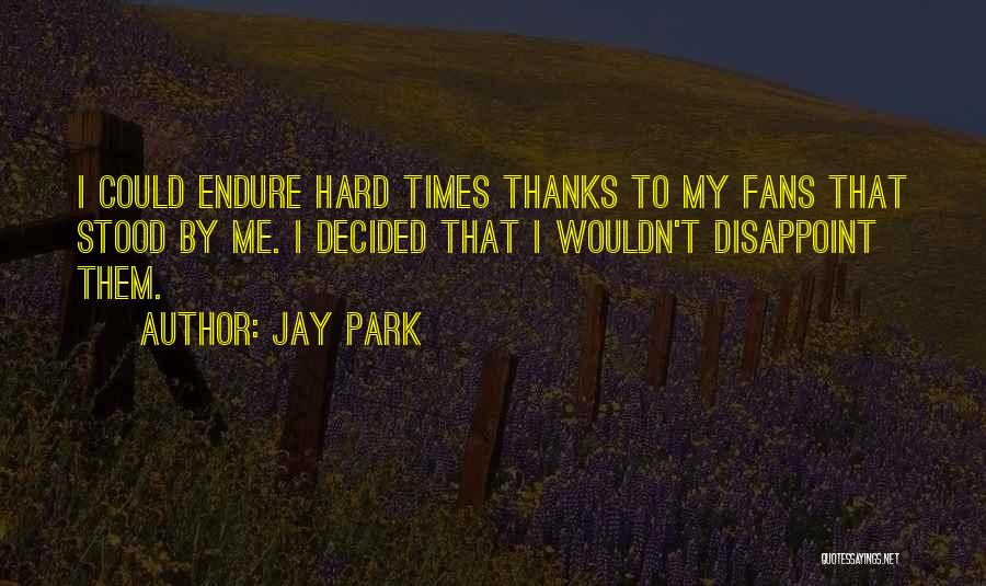 Jay Park Quotes: I Could Endure Hard Times Thanks To My Fans That Stood By Me. I Decided That I Wouldn't Disappoint Them.