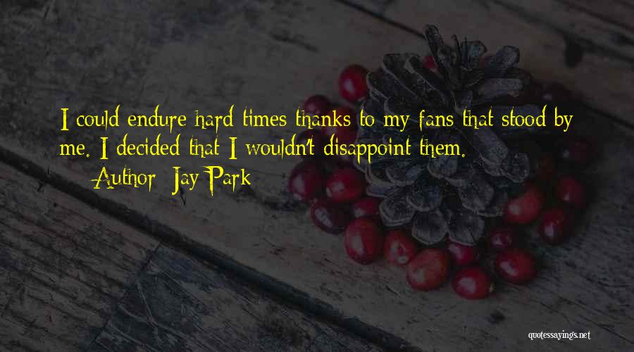 Jay Park Quotes: I Could Endure Hard Times Thanks To My Fans That Stood By Me. I Decided That I Wouldn't Disappoint Them.