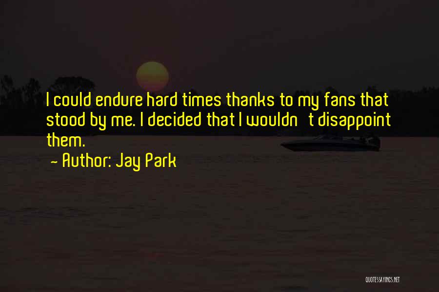 Jay Park Quotes: I Could Endure Hard Times Thanks To My Fans That Stood By Me. I Decided That I Wouldn't Disappoint Them.