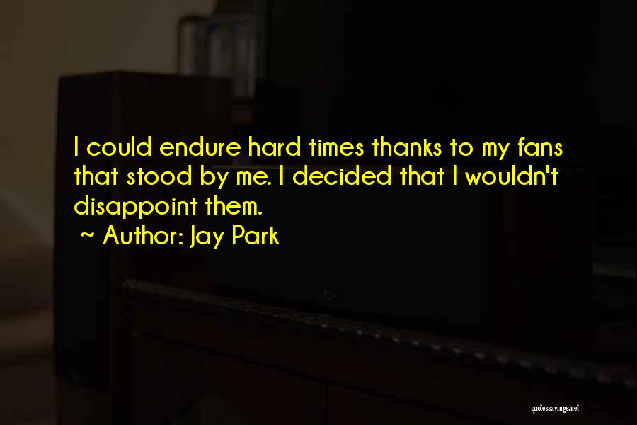 Jay Park Quotes: I Could Endure Hard Times Thanks To My Fans That Stood By Me. I Decided That I Wouldn't Disappoint Them.