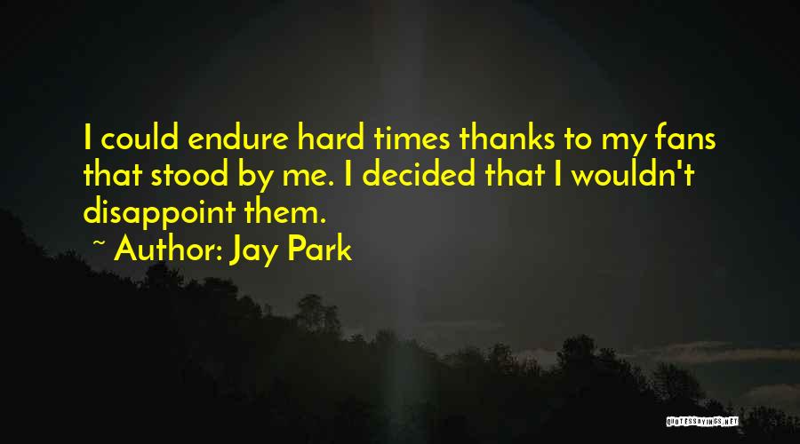 Jay Park Quotes: I Could Endure Hard Times Thanks To My Fans That Stood By Me. I Decided That I Wouldn't Disappoint Them.