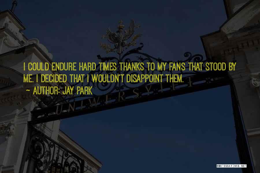 Jay Park Quotes: I Could Endure Hard Times Thanks To My Fans That Stood By Me. I Decided That I Wouldn't Disappoint Them.