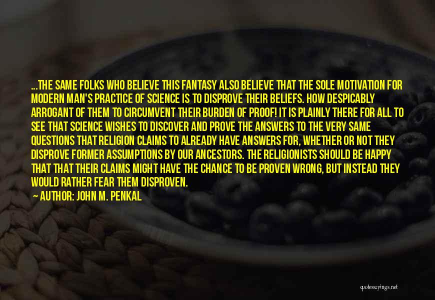 John M. Penkal Quotes: ...the Same Folks Who Believe This Fantasy Also Believe That The Sole Motivation For Modern Man's Practice Of Science Is