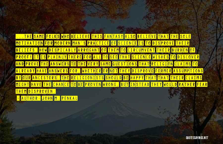 John M. Penkal Quotes: ...the Same Folks Who Believe This Fantasy Also Believe That The Sole Motivation For Modern Man's Practice Of Science Is