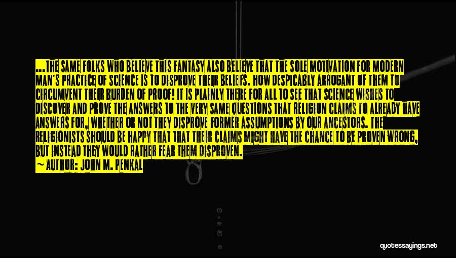 John M. Penkal Quotes: ...the Same Folks Who Believe This Fantasy Also Believe That The Sole Motivation For Modern Man's Practice Of Science Is