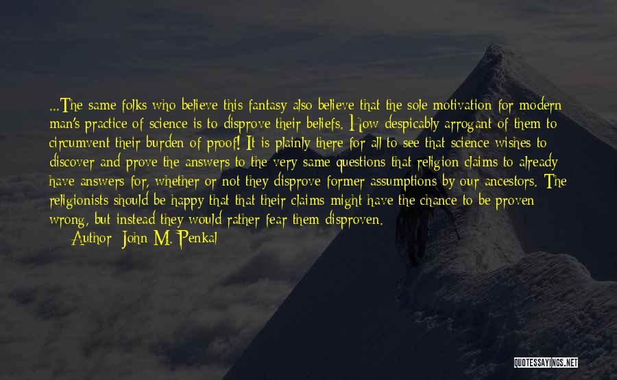 John M. Penkal Quotes: ...the Same Folks Who Believe This Fantasy Also Believe That The Sole Motivation For Modern Man's Practice Of Science Is