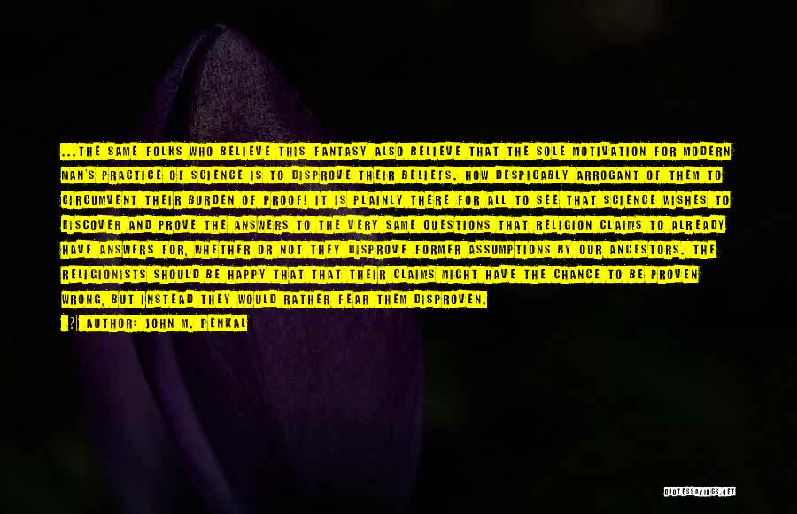 John M. Penkal Quotes: ...the Same Folks Who Believe This Fantasy Also Believe That The Sole Motivation For Modern Man's Practice Of Science Is