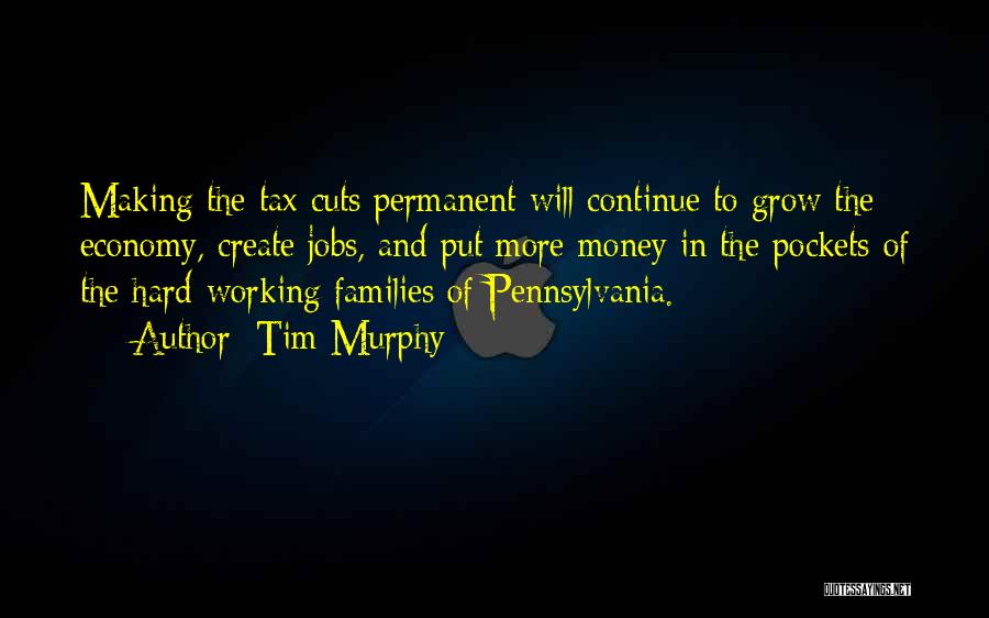 Tim Murphy Quotes: Making The Tax Cuts Permanent Will Continue To Grow The Economy, Create Jobs, And Put More Money In The Pockets