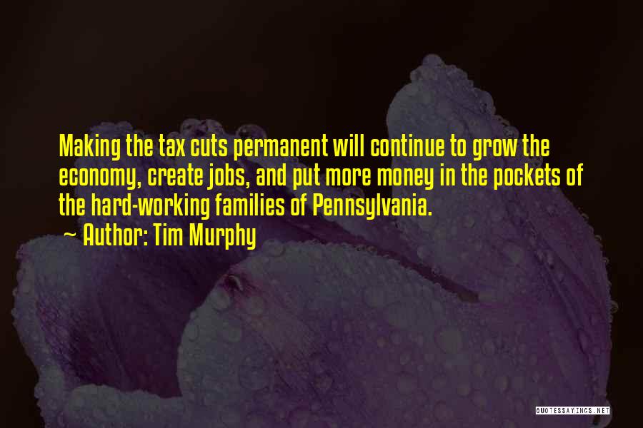 Tim Murphy Quotes: Making The Tax Cuts Permanent Will Continue To Grow The Economy, Create Jobs, And Put More Money In The Pockets