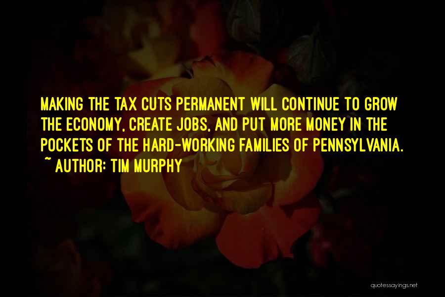 Tim Murphy Quotes: Making The Tax Cuts Permanent Will Continue To Grow The Economy, Create Jobs, And Put More Money In The Pockets