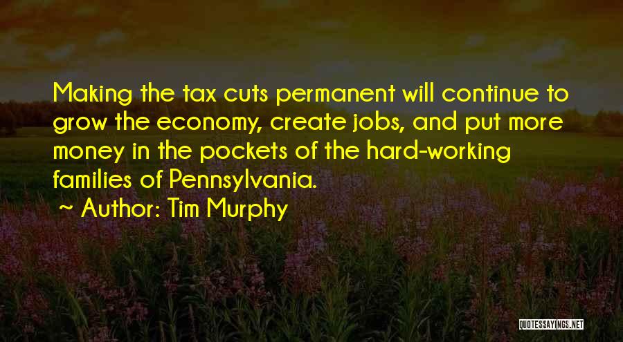 Tim Murphy Quotes: Making The Tax Cuts Permanent Will Continue To Grow The Economy, Create Jobs, And Put More Money In The Pockets