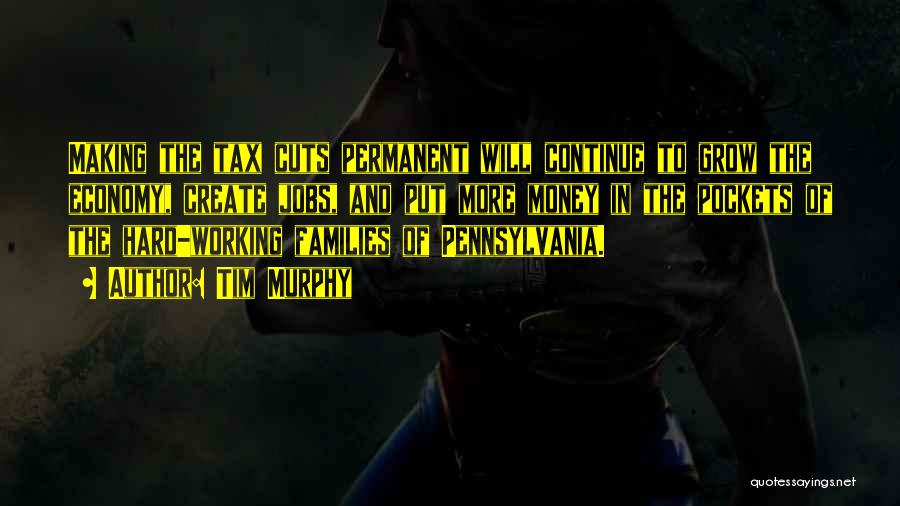 Tim Murphy Quotes: Making The Tax Cuts Permanent Will Continue To Grow The Economy, Create Jobs, And Put More Money In The Pockets