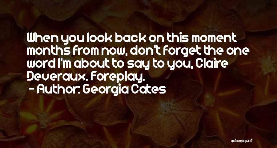 Georgia Cates Quotes: When You Look Back On This Moment Months From Now, Don't Forget The One Word I'm About To Say To