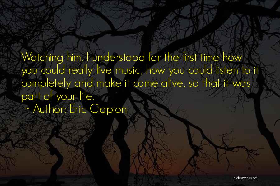 Eric Clapton Quotes: Watching Him, I Understood For The First Time How You Could Really Live Music, How You Could Listen To It