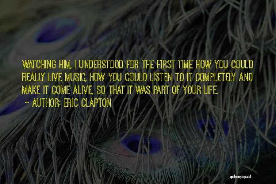 Eric Clapton Quotes: Watching Him, I Understood For The First Time How You Could Really Live Music, How You Could Listen To It