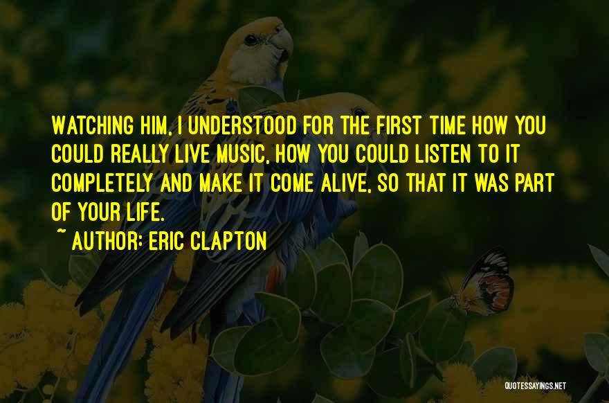 Eric Clapton Quotes: Watching Him, I Understood For The First Time How You Could Really Live Music, How You Could Listen To It