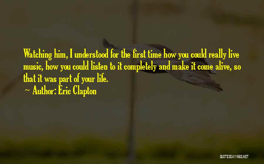 Eric Clapton Quotes: Watching Him, I Understood For The First Time How You Could Really Live Music, How You Could Listen To It