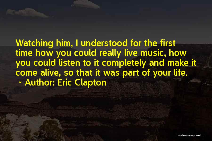 Eric Clapton Quotes: Watching Him, I Understood For The First Time How You Could Really Live Music, How You Could Listen To It