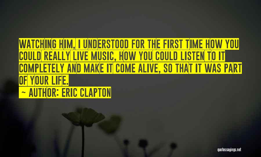 Eric Clapton Quotes: Watching Him, I Understood For The First Time How You Could Really Live Music, How You Could Listen To It