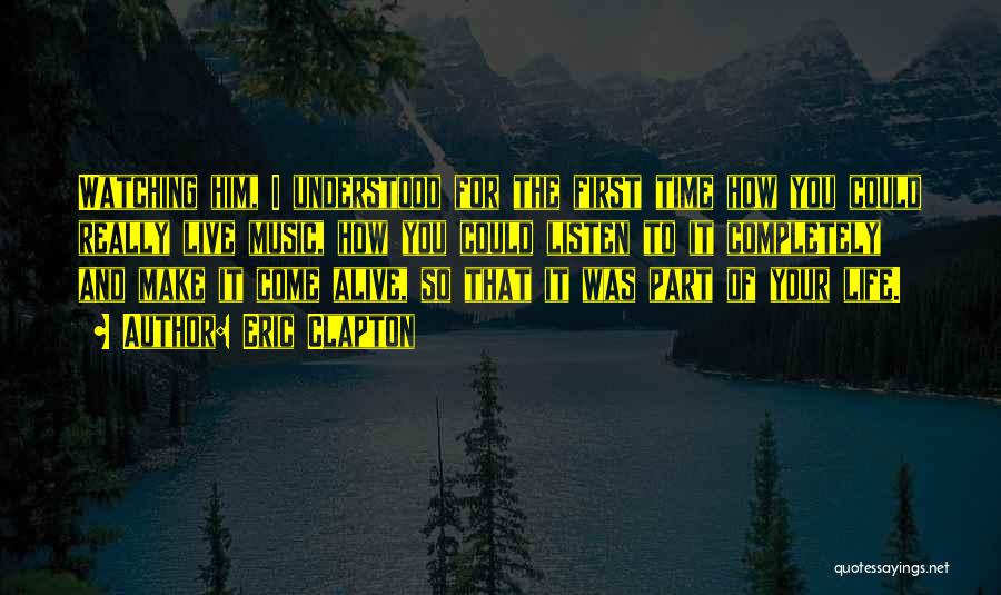Eric Clapton Quotes: Watching Him, I Understood For The First Time How You Could Really Live Music, How You Could Listen To It