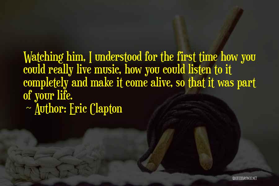 Eric Clapton Quotes: Watching Him, I Understood For The First Time How You Could Really Live Music, How You Could Listen To It