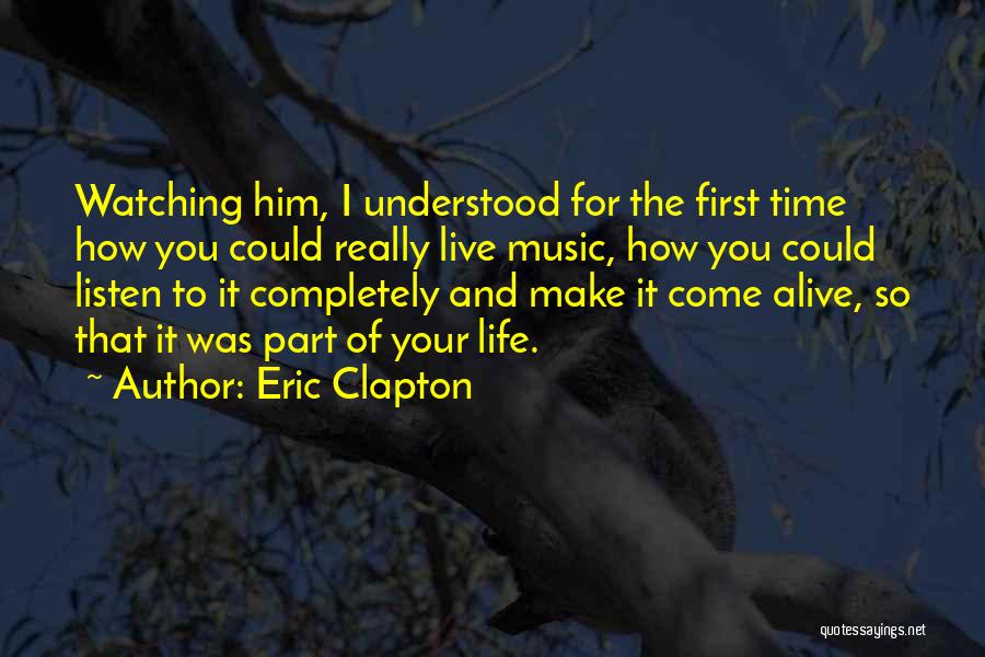 Eric Clapton Quotes: Watching Him, I Understood For The First Time How You Could Really Live Music, How You Could Listen To It