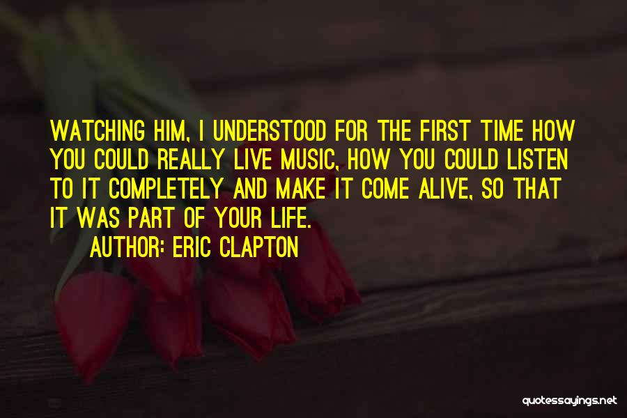 Eric Clapton Quotes: Watching Him, I Understood For The First Time How You Could Really Live Music, How You Could Listen To It