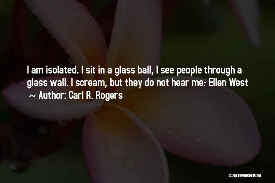 Carl R. Rogers Quotes: I Am Isolated. I Sit In A Glass Ball, I See People Through A Glass Wall. I Scream, But They