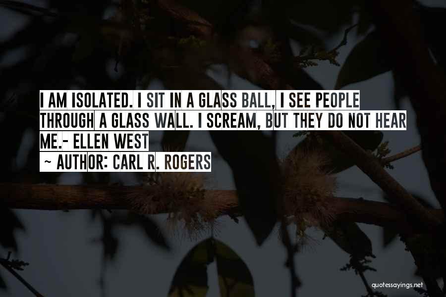 Carl R. Rogers Quotes: I Am Isolated. I Sit In A Glass Ball, I See People Through A Glass Wall. I Scream, But They