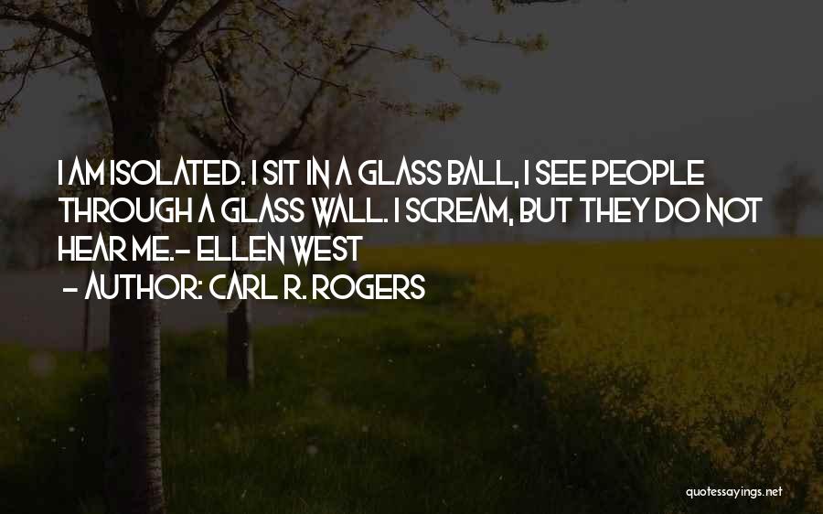 Carl R. Rogers Quotes: I Am Isolated. I Sit In A Glass Ball, I See People Through A Glass Wall. I Scream, But They