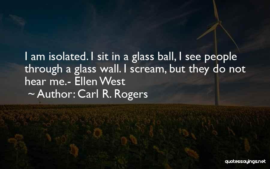 Carl R. Rogers Quotes: I Am Isolated. I Sit In A Glass Ball, I See People Through A Glass Wall. I Scream, But They