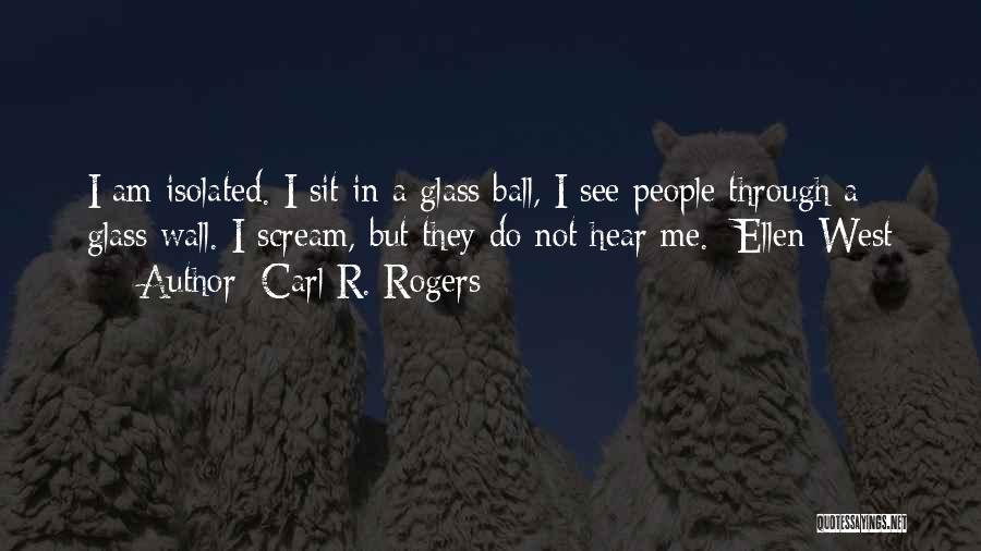 Carl R. Rogers Quotes: I Am Isolated. I Sit In A Glass Ball, I See People Through A Glass Wall. I Scream, But They